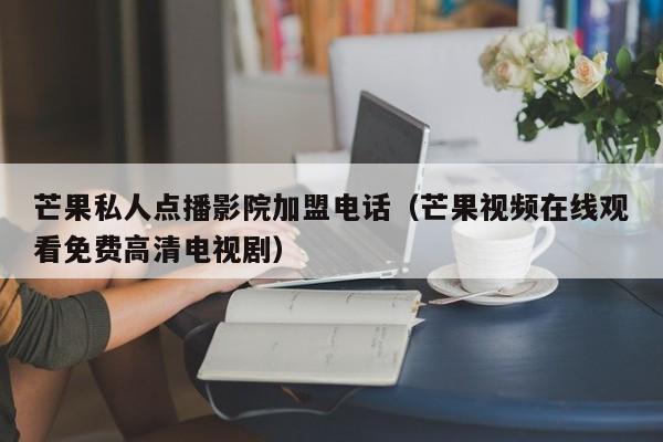 芒果私人点播影院加盟电话(芒果视频在线观看免费高清电视剧)