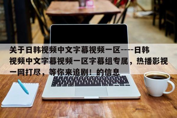 关于日韩视频中文字幕视频一区----日韩视频中文字幕视频一区字幕组专属,热播影视一网打尽,等你来追剧!的信息