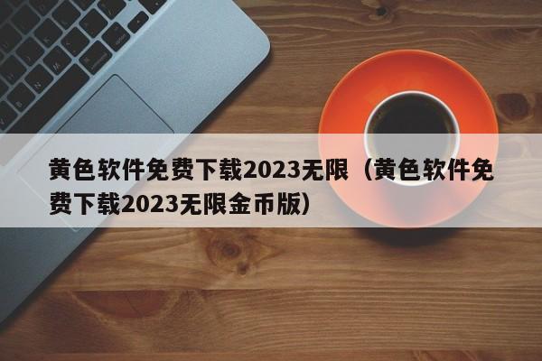黄色软件免费下载2023无限(黄色软件免费下载2023无限金币版)