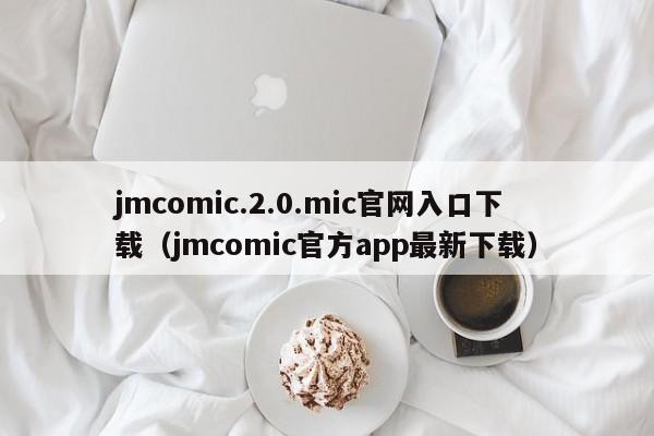 jmcomic.2.0.mic官网入口下载(jmcomic官方app最新下载)