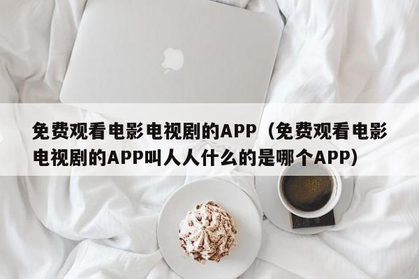免费观看电影电视剧的APP(免费观看电影电视剧的APP叫人人什么的是哪个APP)