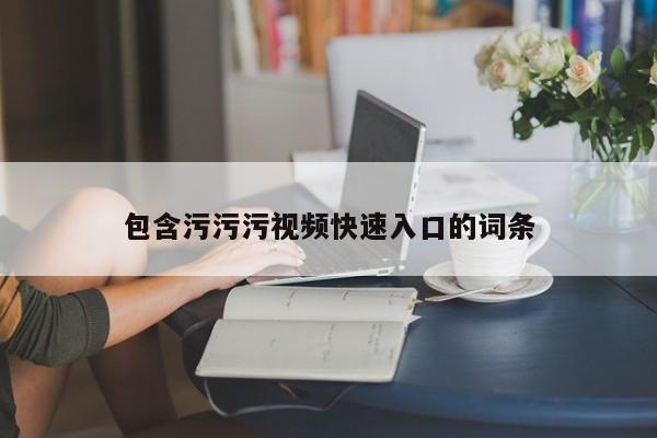 包含污污污视频快速入口的词条