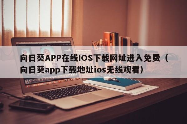 向日葵APP在线IOS下载网址进入免费(向日葵app下载地址ios无线观看)