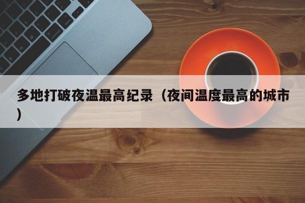 多地打破夜温最高纪录(夜间温度最高的城市)