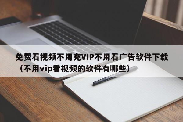 免费看视频不用充VIP不用看广告软件下载(不用vip看视频的软件有哪些)