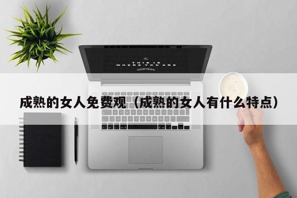 成熟的女人免费观(成熟的女人有什么特点)