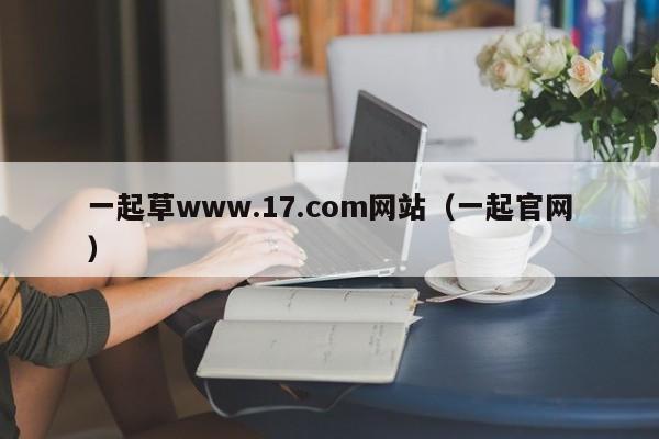 一起草www.17.com网站(一起官网)