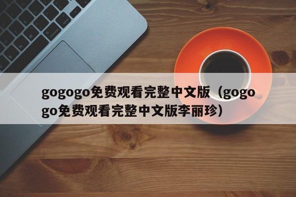 gogogo免费观看完整中文版(gogogo免费观看完整中文版李丽珍)