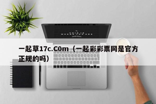 一起草17c.C0m(一起彩彩票网是官方正规的吗)