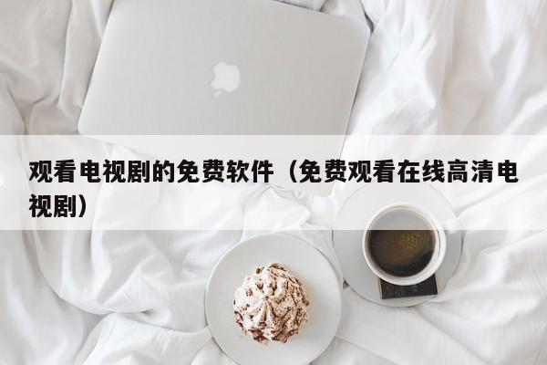 观看电视剧的免费软件(免费观看在线高清电视剧)