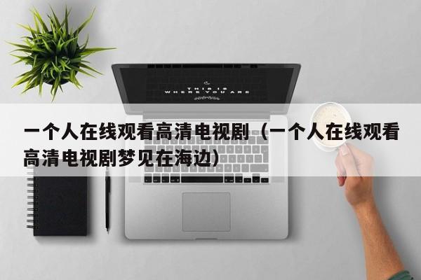 一个人在线观看高清电视剧(一个人在线观看高清电视剧梦见在海边)