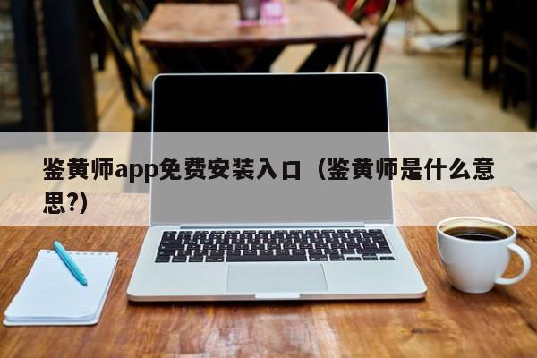 鉴黄师app免费安装入口(鉴黄师是什么意思?)