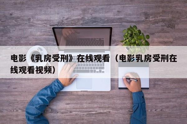电影《乳房受刑》在线观看(电影乳房受刑在线观看视频)