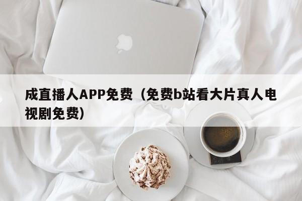 成直播人APP免费(免费b站看大片真人电视剧免费)