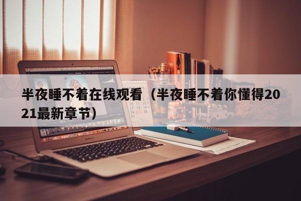 半夜睡不着在线观看(半夜睡不着你懂得2021最新章节)