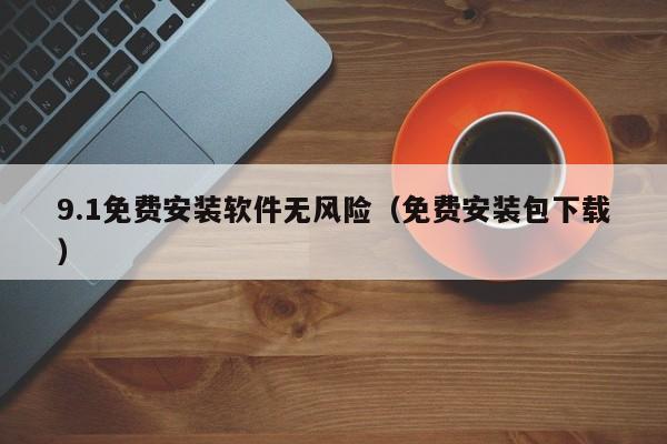 9.1免费安装软件无风险(免费安装包下载)