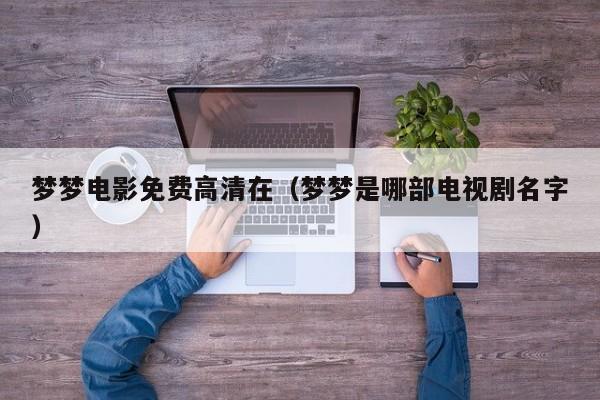 梦梦电影免费高清在(梦梦是哪部电视剧名字)