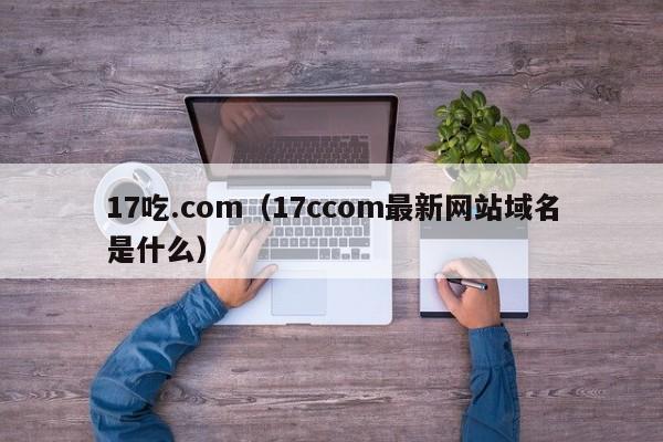 17吃.com(17ccom最新网站域名是什么)