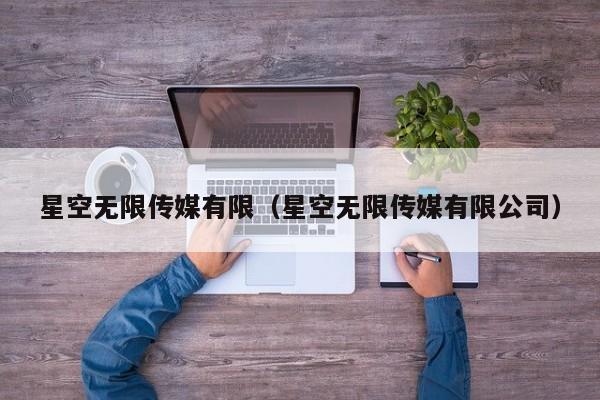 星空无限传媒有限(星空无限传媒有限公司)