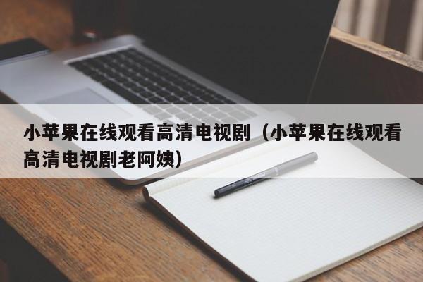 小苹果在线观看高清电视剧(小苹果在线观看高清电视剧老阿姨)