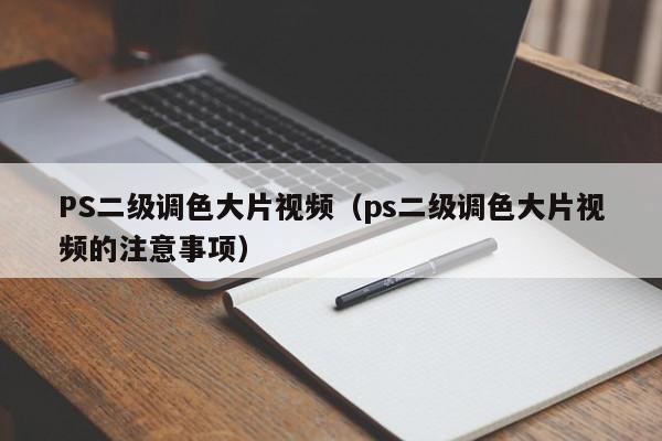PS二级调色大片视频(ps二级调色大片视频的注意事项)