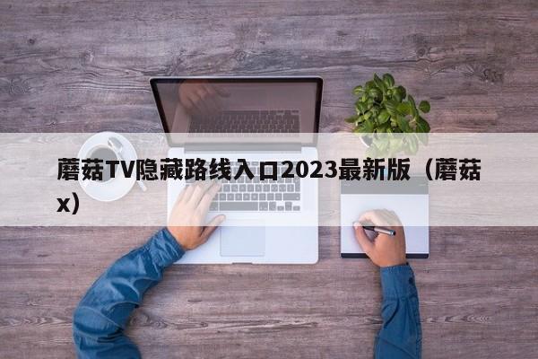蘑菇TV隐藏路线入口2023最新版(蘑菇x)