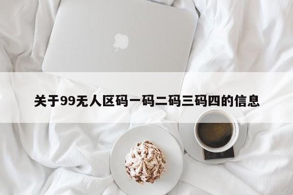 关于99无人区码一码二码三码四的信息