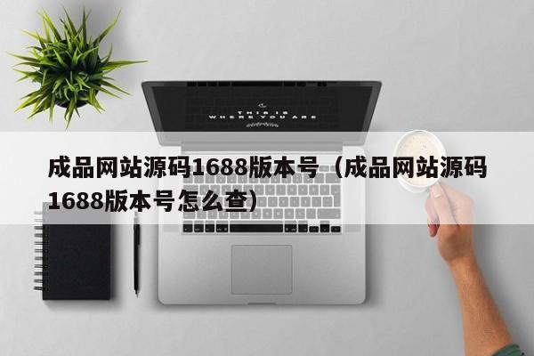 成品网站源码1688版本号(成品网站源码1688版本号怎么查)