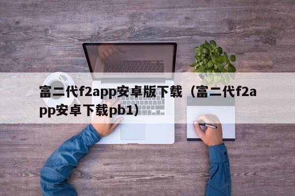 富二代f2app安卓版下载(富二代f2app安卓下载pb1)