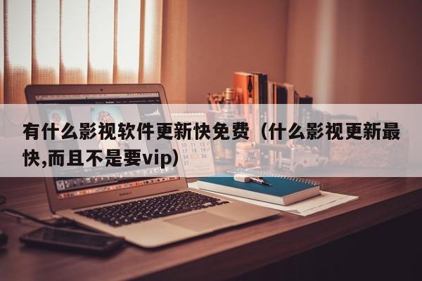 有什么影视软件更新快免费(什么影视更新最快,而且不是要vip)