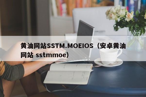 黄油网站SSTM.MOEIOS(安卓黄油网站 sstmmoe)