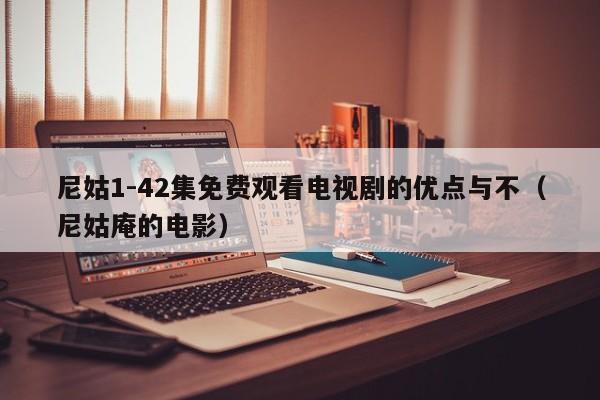 尼姑1-42集免费观看电视剧的优点与不(尼姑庵的电影)