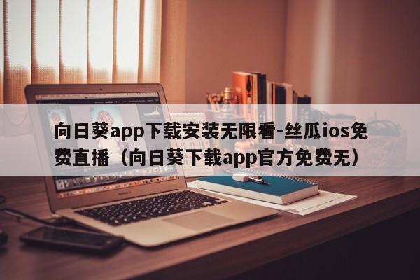 向日葵app下载安装无限看-丝瓜ios免费直播(向日葵下载app官方免费无)