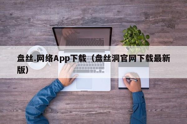 盘丝.网络App下载(盘丝洞官网下载最新版)