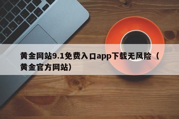 黄金网站9.1免费入口app下载无风险(黄金官方网站)