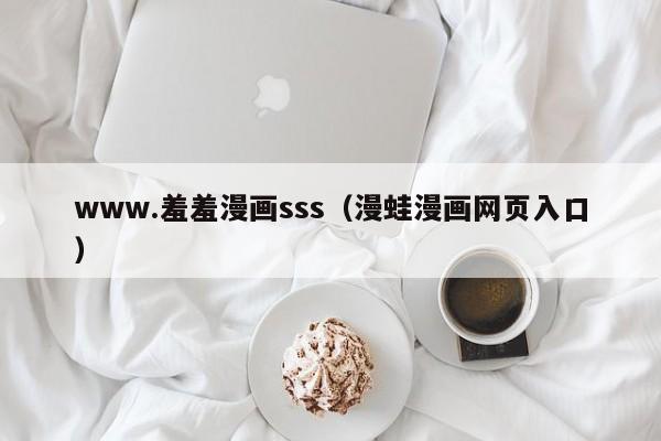 www.羞羞漫画sss(漫蛙漫画网页入口)