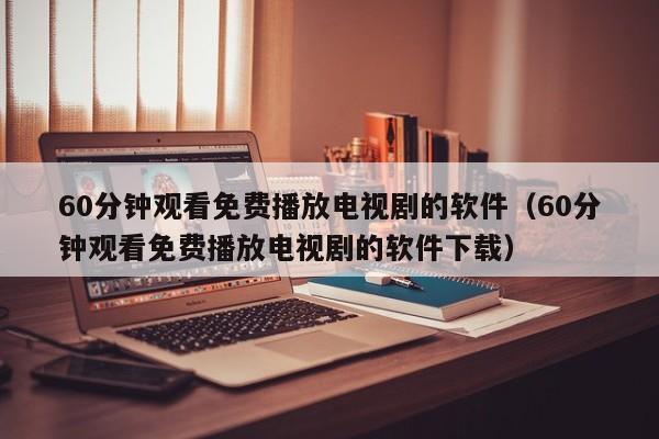 60分钟观看免费播放电视剧的软件(60分钟观看免费播放电视剧的软件下载)