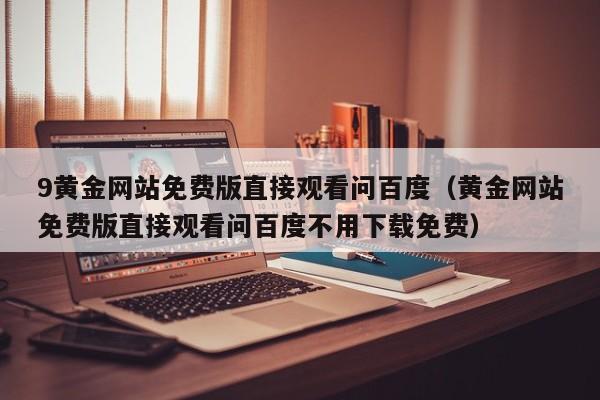 9黄金网站免费版直接观看问百度(黄金网站免费版直接观看问百度不用下载免费)