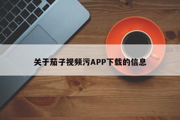 关于茄子视频污APP下载的信息