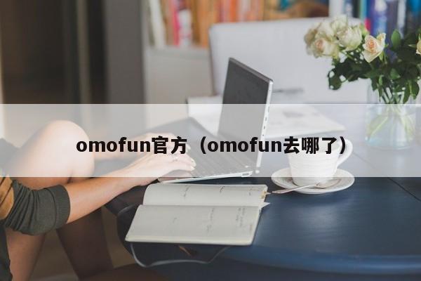 omofun官方(omofun去哪了)
