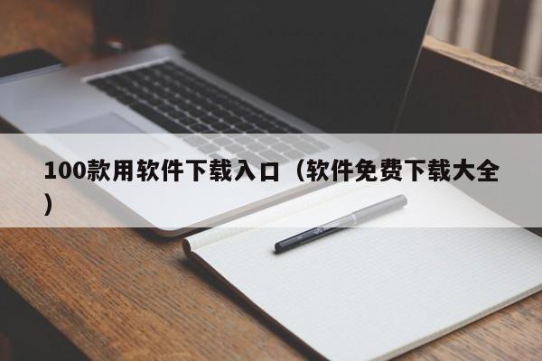 100款用软件下载入口(软件免费下载大全)