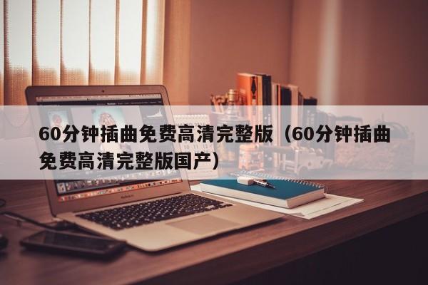 60分钟插曲免费高清完整版(60分钟插曲免费高清完整版国产)