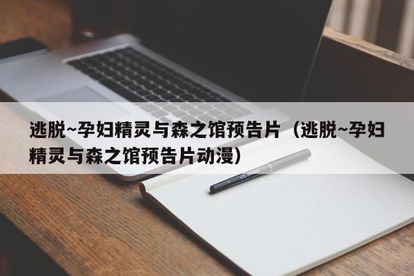 逃脱~孕妇精灵与森之馆预告片(逃脱~孕妇精灵与森之馆预告片动漫)