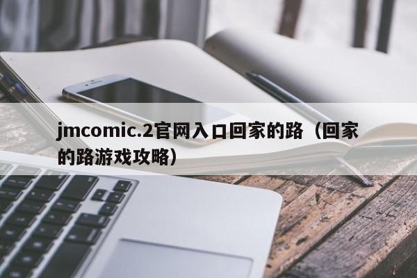 jmcomic.2官网入口回家的路(回家的路游戏攻略)