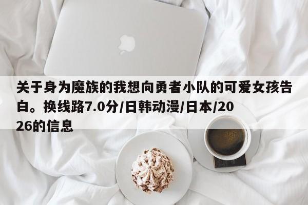 关于身为魔族的我想向勇者小队的可爱女孩告白。换线路7.0分/日韩动漫/日本/2026的信息