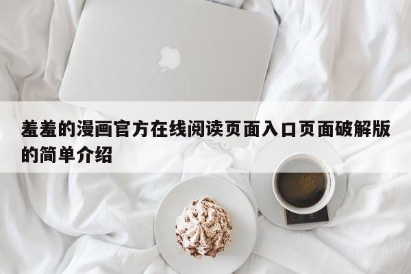 羞羞的漫画官方在线阅读页面入口页面破解版的简单介绍