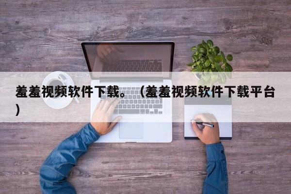 羞羞视频软件下载。(羞羞视频软件下载平台)