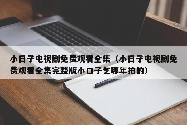 小日子电视剧免费观看全集(小日子电视剧免费观看全集完整版小口子乞哪年拍的)