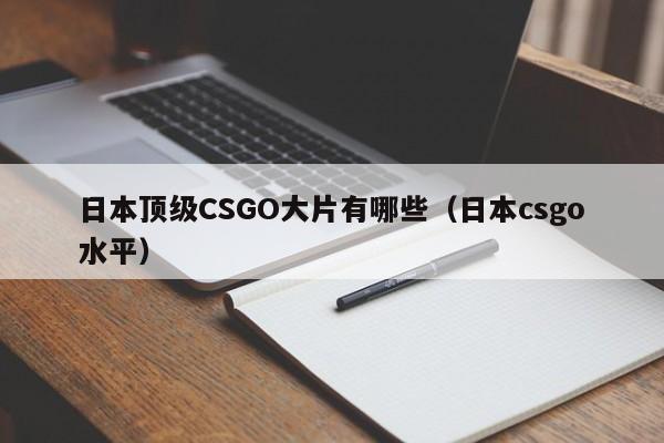 日本顶级CSGO大片有哪些(日本csgo水平)