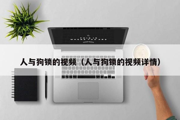 人与狗锁的视频(人与狗锁的视频详情)